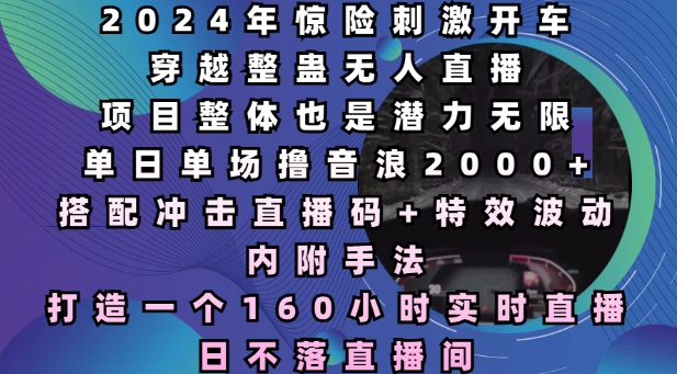 2024年惊险刺激开车穿越整蛊无人直播，单日单场撸音浪2000+，打造一个160小时实时直播日不落直播间【揭秘】-非凡网-资源网-最新项目分享网站