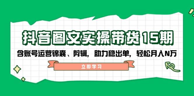 抖音图文带货实操第15期：账号运营锦囊、剪辑，助力稳出单，轻松月入N万-非凡网-资源网-最新项目分享网站