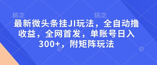 最新微头条挂JI玩法，全自动撸收益，全网首发，单账号日入300+，附矩阵玩法【揭秘】-非凡网-资源网-最新项目分享网站