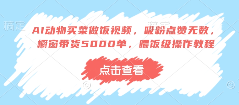 AI动物买菜做饭视频，吸粉点赞无数，橱窗带货5000单，喂饭级操作教程-非凡网-资源网-最新项目分享网站