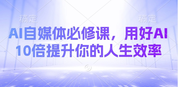 AI自媒体必修课，用好AI 10倍提升你的人生效率-非凡网-资源网-最新项目分享网站