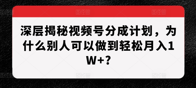 深层揭秘视频号分成计划，为什么别人可以做到轻松月入1W+?-非凡网-资源网-最新项目分享网站