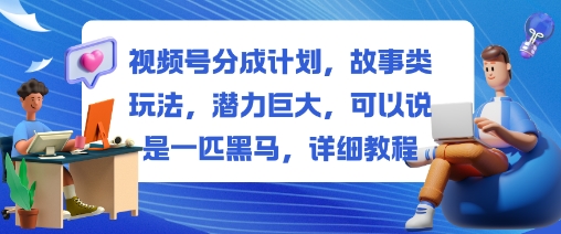视频号分成计划，故事类玩法，潜力巨大，可以说是一匹黑马，详细教程-非凡网-资源网-最新项目分享网站