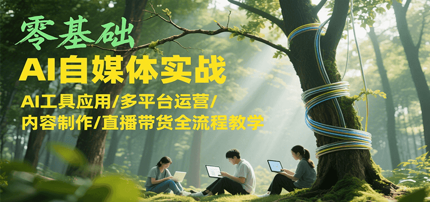 零基础AI自媒体实战，AI工具应用/多平台运营/内容制作/直播带货全流程教学-非凡网-资源网-最新项目分享网站