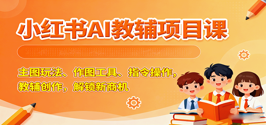 小红书AI教辅项目课，主图玩法、作图工具、指令操作，教辅创作，解锁新商机-非凡网-资源网-最新项目分享网站