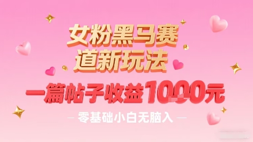 女粉黑马赛道新玩法，一篇帖子收益1k，零基础小白无脑入非常适合-非凡网-资源网-最新项目分享网站