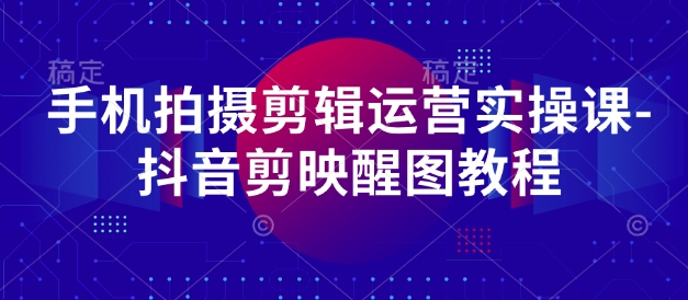 手机拍摄剪辑运营实操课-抖音剪映醒图教程-非凡网-资源网-最新项目分享网站