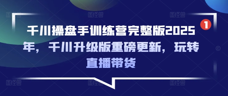 千川操盘手训练营完整版2025年，千川升级版重磅更新，玩转直播带货-非凡网-资源网-最新项目分享网站