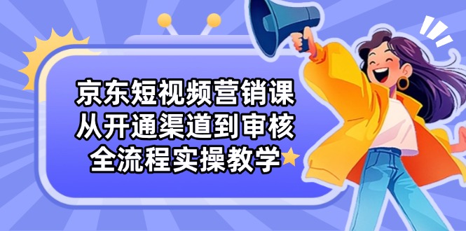 京东短视频营销课：从开通渠道到审核，全流程实操教学-非凡网-资源网-最新项目分享网站