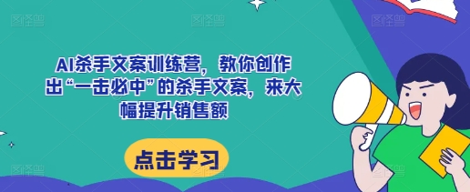 AI杀手文案训练营，教你创作出“一击必中”的杀手文案，来大幅提升销售额-非凡网-资源网-最新项目分享网站