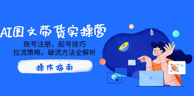 AI图文带货实操营，账号注册，起号技巧，拉流策略，破流方法全解析-非凡网-资源网-最新项目分享网站