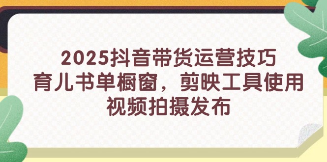 2025抖音带货运营技巧，育儿书单橱窗，剪映工具使用，视频拍摄发布-非凡网-资源网-最新项目分享网站