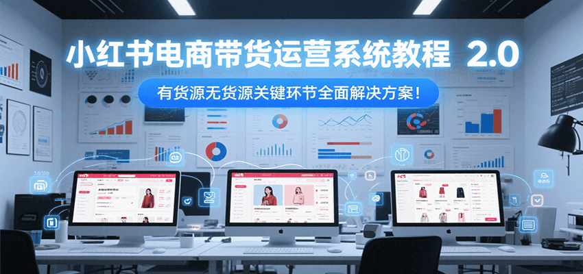 小红书电商带货运营系统教程2.0，有货源无货源关键环节全面解决方案！-非凡网-资源网-最新项目分享网站