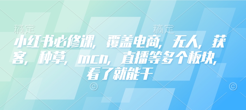 小红书必修课，覆盖电商，无人，获客，种草，mcn，直播等多个板块，看了就能干-非凡网-资源网-最新项目分享网站