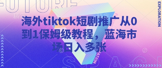 海外tiktok短剧推广从0到1保姆级教程，蓝海市场日入多张-非凡网-资源网-最新项目分享网站