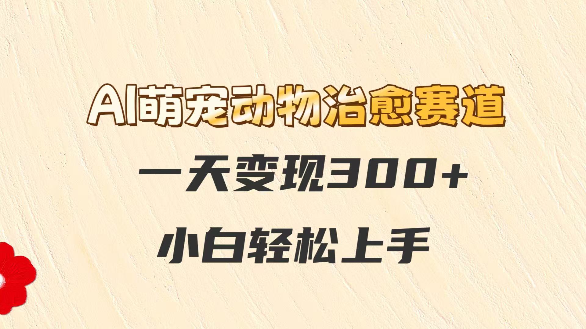 AI萌宠动物治愈赛道，一天变现300+，小白轻松上手-非凡网-资源网-最新项目分享网站