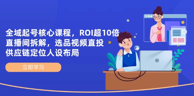 全域起号核心课程，ROI超10倍直播间拆解，选品直投，供应链定位人设布局-非凡网-资源网-最新项目分享网站