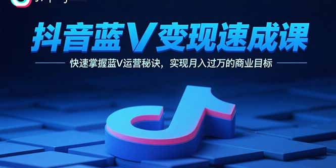 抖音蓝V变现速成课，快速掌握蓝V运营秘诀，实现月入过万的商业目标-非凡网-资源网-最新项目分享网站