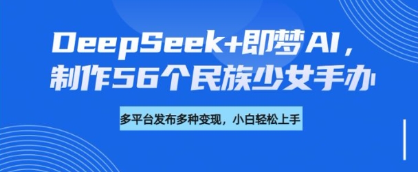 DeepSeek+即梦AI，制作56个民族少女手办，附详细教程+变现方向-非凡网-资源网-最新项目分享网站