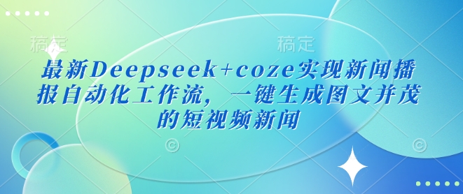最新Deepseek+coze实现新闻播报自动化工作流，一键生成图文并茂的短视频新闻-非凡网-资源网-最新项目分享网站