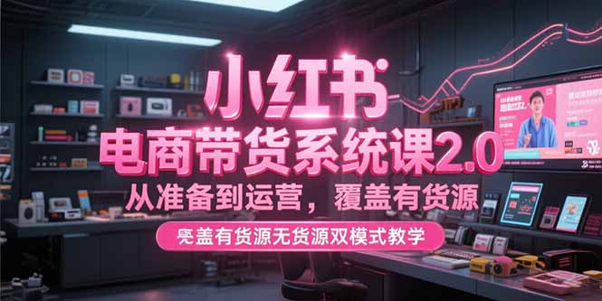 小红书电商带货系统课2.0，从准备到运营，覆盖有货源无货源双模式教学-非凡网-资源网-最新项目分享网站