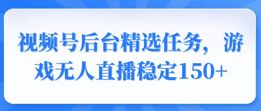 视频号精选变现任务，游戏无人直播稳定150+-非凡网-资源网-最新项目分享网站