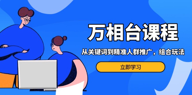 万相台课程：从关键词到精准人群推广，组合玩法高效应对多场景电商营销…-非凡网-资源网-最新项目分享网站