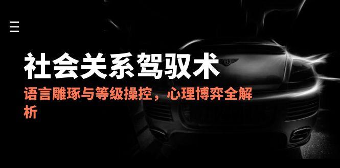 2025社会关系驾驭术，语言雕琢与等级操控，心理博弈全解析-非凡网-资源网-最新项目分享网站