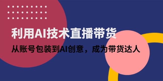 利用AI技术直播带货：从账号包装到AI创意，成为带货达人-非凡网-资源网-最新项目分享网站