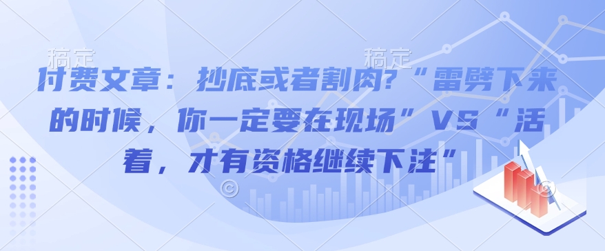 付费文章：抄底或者割肉?“雷劈下来的时候，你一定要在现场”VS“活着，才有资格继续下注”-非凡网-资源网-最新项目分享网站