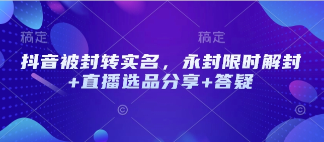 抖音被封转实名，永封限时解封+直播选品分享+答疑-非凡网-资源网-最新项目分享网站