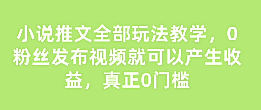 小说推文全部玩法教学，0粉丝发布视频就可以产生收益，真正0门槛-非凡网-资源网-最新项目分享网站
