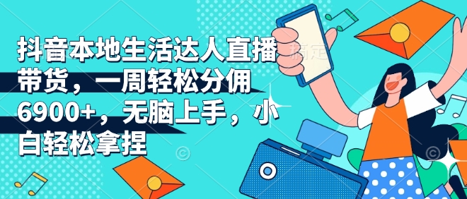 抖音本地生活达人直播带货，一周轻松分佣6900+，无脑上手，小白轻松拿捏【揭秘】-非凡网-资源网-最新项目分享网站