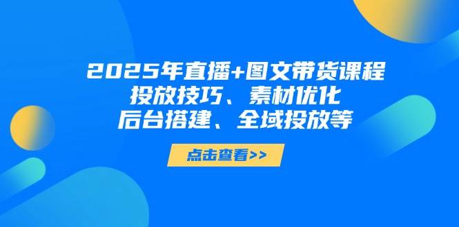 2025年短视频图文带货+直播带货：投放技巧、素材优化、后台搭建、全域投放等-非凡网-资源网-最新项目分享网站