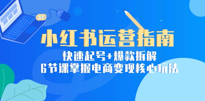 小红书运营指南：快速起号+爆款拆解，6节课掌握电商变现核心玩法-非凡网-资源网-最新项目分享网站