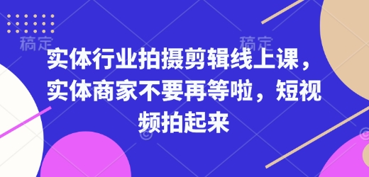 实体行业拍摄剪辑线上课，实体商家不要再等啦，短视频拍起来-非凡网-资源网-最新项目分享网站