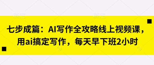 七步成篇：AI写作全攻略线上视频课，用ai搞定写作，每天早下班2小时-非凡网-资源网-最新项目分享网站