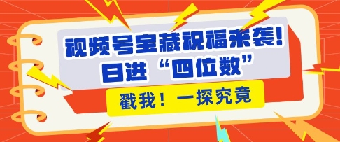视频号宝藏祝福来袭，粉丝无忧扩张，带货效能翻倍，日进“四位数” 近在咫尺-非凡网-资源网-最新项目分享网站