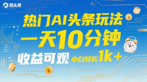 热门AI头条玩法，一天10分钟，收益可观，小白轻松日入1k+【揭秘】-非凡网-资源网-最新项目分享网站