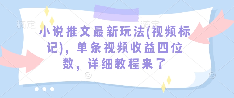 小说推文最新玩法(视频标记)，单条视频收益四位数，详细教程来了-非凡网-资源网-最新项目分享网站