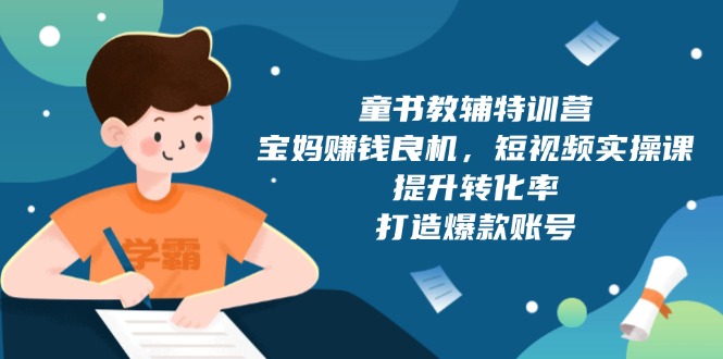 童书教辅特训营，宝妈赚钱良机，短视频实操课，提升转化率，打造爆款账号-非凡网-资源网-最新项目分享网站