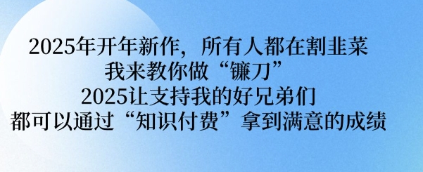 2025年开年新作，所有人都在割韭菜，我来教你做“镰刀” 2025让支持我的好兄弟们都可以通过“知识付费”拿到满意的成绩【揭秘】-非凡网-资源网-最新项目分享网站