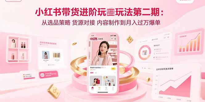 小红书带货进阶玩法第二期：从选品策略 货源对接 内容制作到月入过万爆单-非凡网-资源网-最新项目分享网站