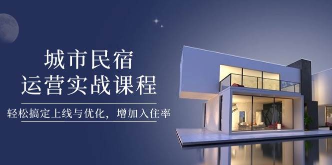 城市民宿运营实战课程，轻松搞定上线与优化，增加入住率-非凡网-资源网-最新项目分享网站
