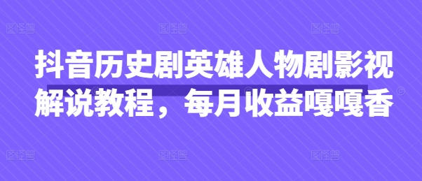 抖音历史剧英雄人物剧影视解说教程，每月收益嘎嘎香-非凡网-资源网-最新项目分享网站