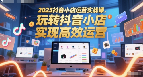 2025抖音小店运营实战课，玩转抖音小店，实现高效运营-非凡网-资源网-最新项目分享网站