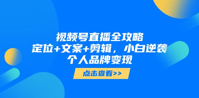 视频号直播全攻略，定位+文案+剪辑，小白逆袭个人品牌变现-非凡网-资源网-最新项目分享网站