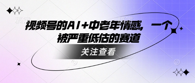 视频号的AI+中老年情感，一个被严重低估的赛道-非凡网-资源网-最新项目分享网站