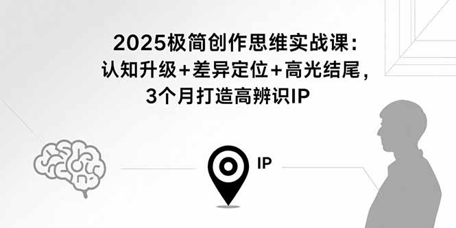 2025极简创作思维实战课：认知升级+差异定位+高光结尾，3个月打造高辨识IP-非凡网-资源网-最新项目分享网站