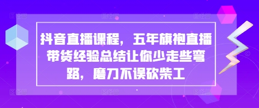 抖音直播课程，五年旗袍直播带货经验总结让你少走些弯路，磨刀不误砍柴工-非凡网-资源网-最新项目分享网站